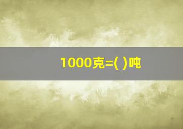 1000克=( )吨